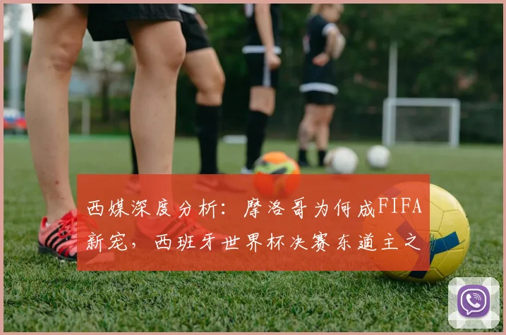 西媒深度分析：摩洛哥为何成FIFA新宠，西班牙世界杯决赛东道主之路遇阻