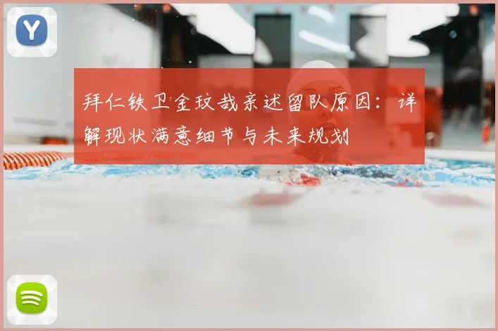 拜仁铁卫金玟哉亲述留队原因:详解现状满意细节与未来规划