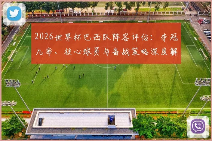 2026世界杯巴西队阵容评估:夺冠几率、核心球员与备战策略深度解析