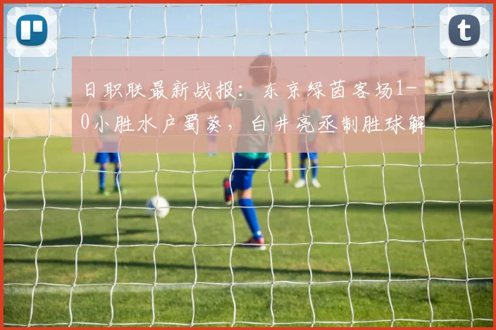日职联最新战报:东京绿茵客场1-0小胜水户蜀葵,白井亮丞制胜球解析