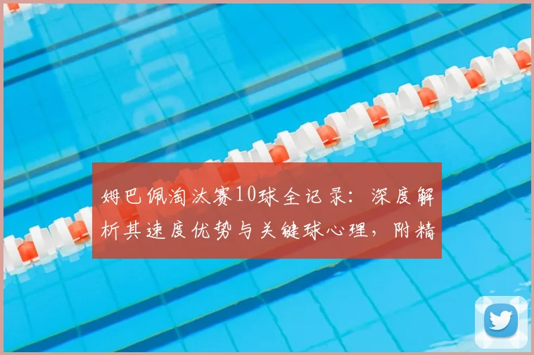 姆巴佩淘汰赛10球全记录：深度解析其速度优势与关键球心理，附精彩集锦