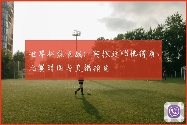 世界杯焦点战:阿根廷VS佛得角,比赛时间与直播指南