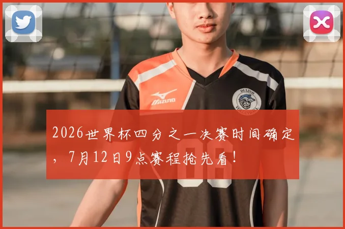 2026世界杯四分之一决赛时间确定，7月12日9点赛程抢先看！