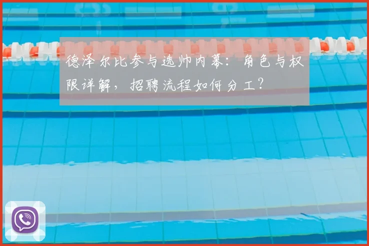 德泽尔比参与选帅内幕：角色与权限详解，招聘流程如何分工？