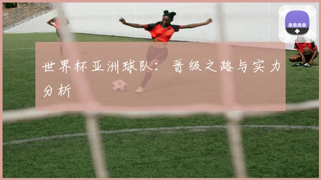 世界杯亚洲球队:晋级之路与实力分析