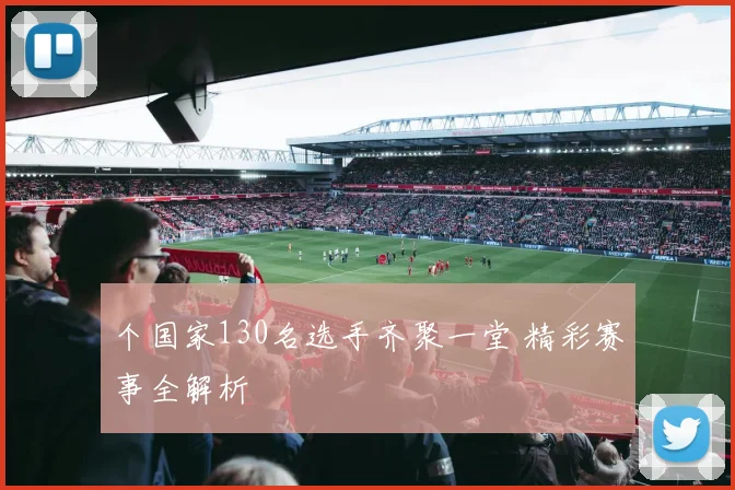 个国家130名选手齐聚一堂 精彩赛事全解析