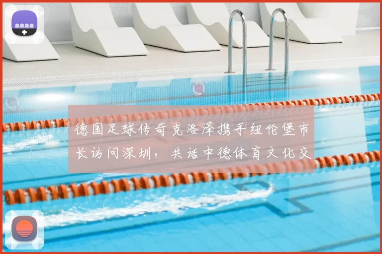 德国足球传奇克洛泽携手纽伦堡市长访问深圳，共话中德体育文化交流新篇章