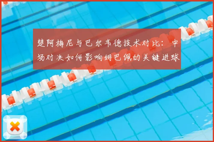 楚阿梅尼与巴尔韦德技术对比：中场对决如何影响姆巴佩的关键进球