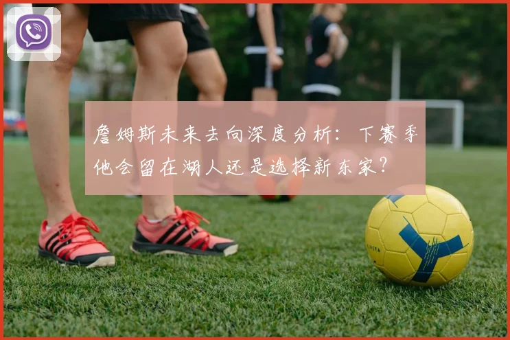 詹姆斯未来去向深度分析：下赛季他会留在湖人还是选择新东家？