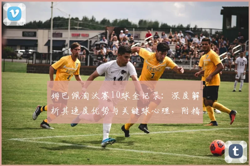 姆巴佩淘汰赛10球全记录：深度解析其速度优势与关键球心理，附精彩集锦