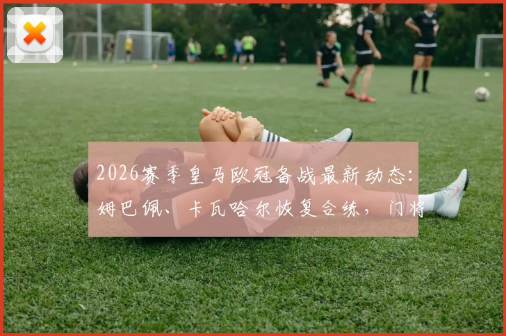 2026赛季皇马欧冠备战最新动态:姆巴佩、卡瓦哈尔恢复合练,门将卢宁身体状况引关注