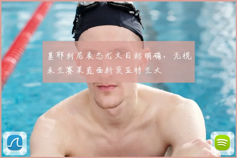 基耶利尼表态尤文目标明确,无视米兰赛果直面科莫亚特兰大