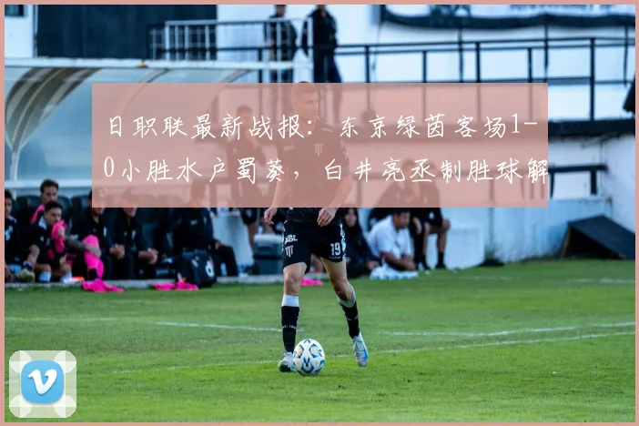 日职联最新战报:东京绿茵客场1-0小胜水户蜀葵,白井亮丞制胜球解析