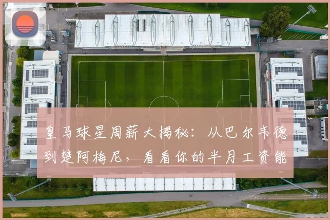皇马球星周薪大揭秘：从巴尔韦德到楚阿梅尼，看看你的半月工资能顶谁？
