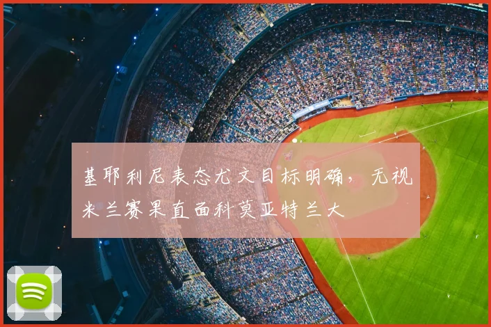 基耶利尼表态尤文目标明确,无视米兰赛果直面科莫亚特兰大