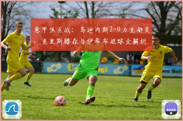 意甲焦点战:乌迪内斯2-0力克都灵,克里斯滕森与伊希布进球全解析