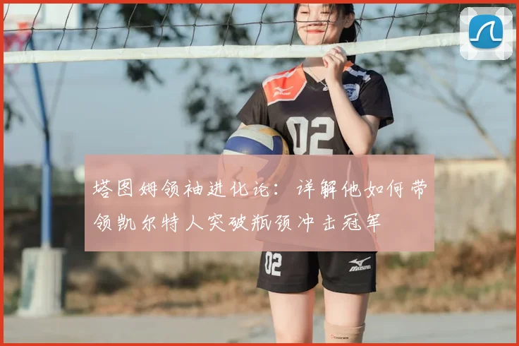 塔图姆领袖进化论：详解他如何带领凯尔特人突破瓶颈冲击冠军