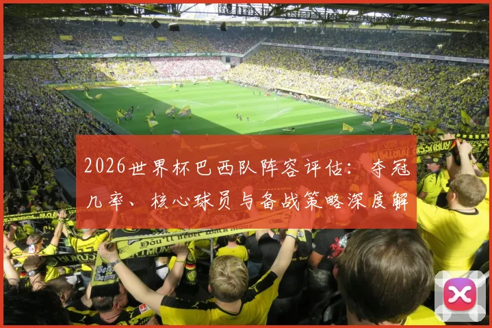 2026世界杯巴西队阵容评估:夺冠几率、核心球员与备战策略深度解析