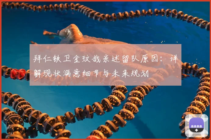 拜仁铁卫金玟哉亲述留队原因:详解现状满意细节与未来规划