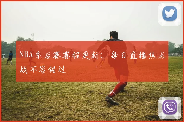 NBA季后赛赛程更新：每日直播焦点战不容错过